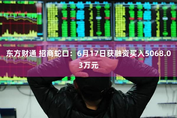 东方财通 招商蛇口：6月17日获融资买入5068.03万元