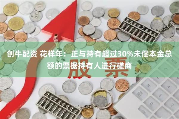 创牛配资 花样年：正与持有超过30%未偿本金总额的票据持有人进行磋商