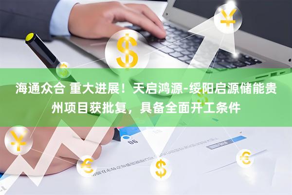 海通众合 重大进展！天启鸿源-绥阳启源储能贵州项目获批复，具备全面开工条件