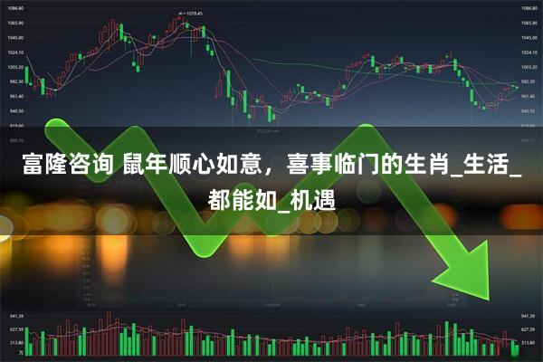 富隆咨询 鼠年顺心如意，喜事临门的生肖_生活_都能如_机遇