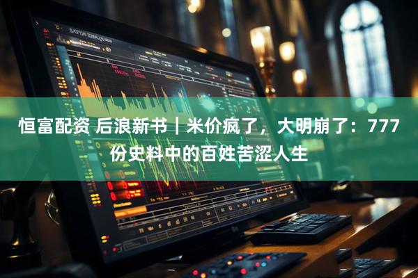 恒富配资 后浪新书｜米价疯了，大明崩了：777份史料中的百姓苦涩人生