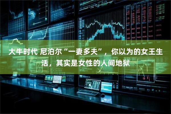大牛时代 尼泊尔“一妻多夫”，你以为的女王生活，其实是女性的人间地狱