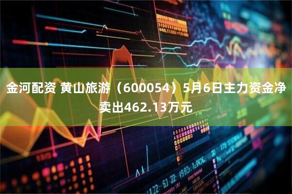 金河配资 黄山旅游（600054）5月6日主力资金净卖出462.13万元
