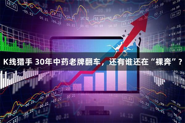 K线猎手 30年中药老牌翻车，还有谁还在“裸奔”？