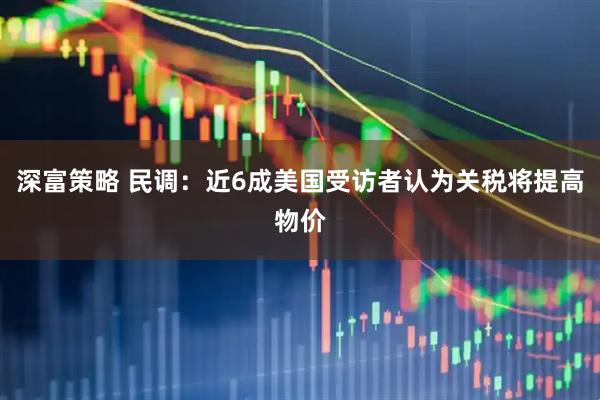 深富策略 民调：近6成美国受访者认为关税将提高物价