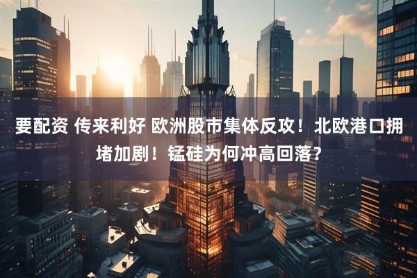 要配资 传来利好 欧洲股市集体反攻！北欧港口拥堵加剧！锰硅为何冲高回落？