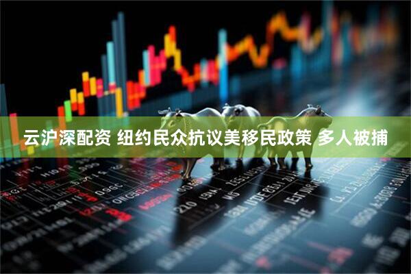 云沪深配资 纽约民众抗议美移民政策 多人被捕