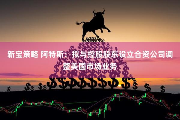 新宝策略 阿特斯：拟与控股股东设立合资公司调整美国市场业务