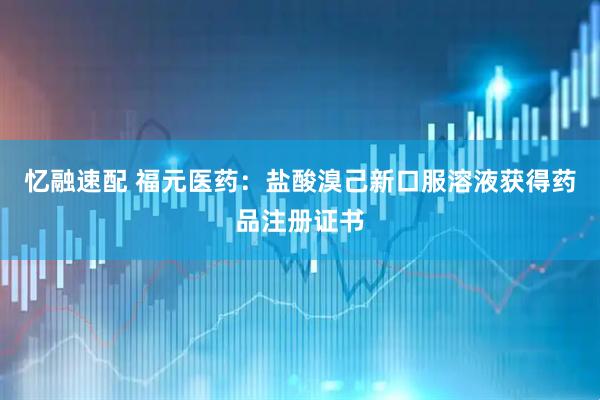 忆融速配 福元医药：盐酸溴己新口服溶液获得药品注册证书