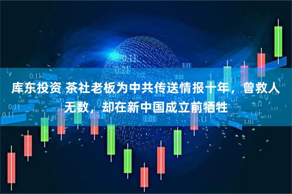 库东投资 茶社老板为中共传送情报十年，曾救人无数，却在新中国成立前牺牲
