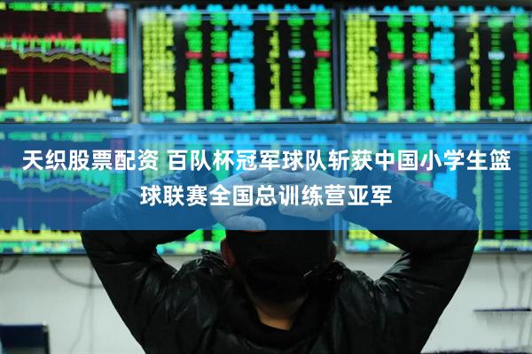 天织股票配资 百队杯冠军球队斩获中国小学生篮球联赛全国总训练营亚军
